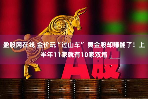 盈股网在线 金价玩“过山车” 黄金股却赚翻了！上半年11家就有10家双增