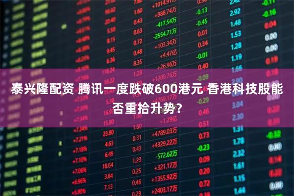泰兴隆配资 腾讯一度跌破600港元 香港科技股能否重拾升势？