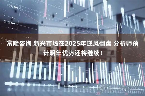 富隆咨询 新兴市场在2025年逆风翻盘 分析师预计明年优势还将继续！